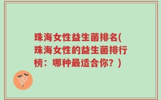 珠海女性益生菌排名(珠海女性的益生菌排行榜：哪种最适合你？)