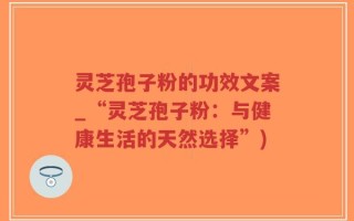 灵芝孢子粉的功效文案_“灵芝孢子粉：与健康生活的天然选择”)