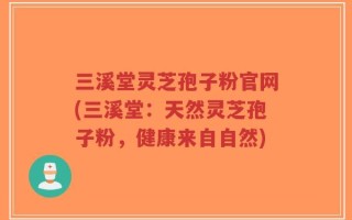 三溪堂灵芝孢子粉官网(三溪堂：天然灵芝孢子粉，健康来自自然)