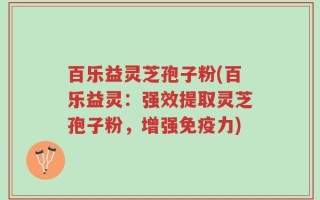 百乐益灵芝孢子粉(百乐益灵：强效提取灵芝孢子粉，增强免疫力)