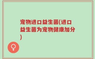 宠物进口益生菌(进口益生菌为宠物健康加分)
