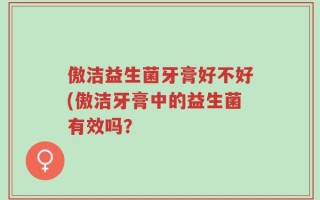 傲洁益生菌牙膏好不好(傲洁牙膏中的益生菌有效吗？