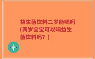 益生菌饮料二岁能喝吗(两岁宝宝可以喝益生菌饮料吗？)