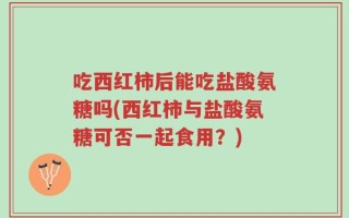 吃西红柿后能吃盐酸氨糖吗(西红柿与盐酸氨糖可否一起食用？)
