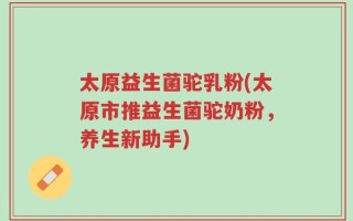 太原益生菌驼乳粉(太原市推益生菌驼奶粉，养生新助手)