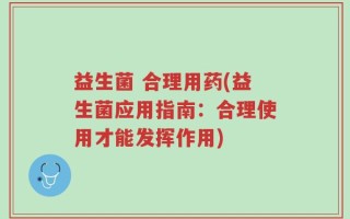 益生菌 合理用药(益生菌应用指南：合理使用才能发挥作用)