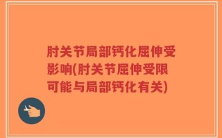 肘关节局部钙化屈伸受影响(肘关节屈伸受限可能与局部钙化有关)