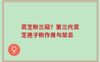 灵芝粉三萜？第三代灵芝孢子粉作用与禁忌