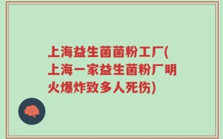 上海益生菌菌粉工厂(上海一家益生菌粉厂明火爆炸致多人死伤)