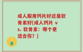 成人服用钙片好还是软骨素好(成人钙片 vs. 软骨素：哪个更适合你？)