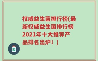 权威益生菌排行榜(最新权威益生菌排行榜 2021年十大推荐产品排名出炉！)