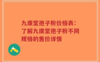 九康堂孢子粉价格表：了解九康堂孢子粉不同规格的售价详情