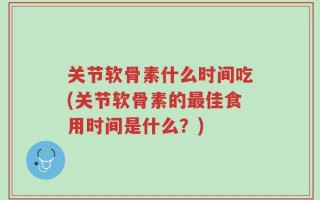关节软骨素什么时间吃(关节软骨素的最佳食用时间是什么？)