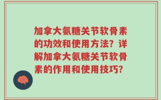加拿大氨糖关节软骨素的功效和使用方法？详解加拿大氨糖关节软骨素的作用和使用技巧？