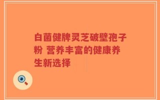 白菌健牌灵芝破壁孢子粉 营养丰富的健康养生新选择