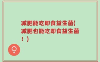 减肥能吃即食益生菌(减肥也能吃即食益生菌！)
