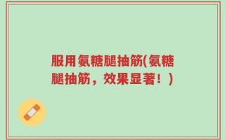 服用氨糖腿抽筋(氨糖腿抽筋，效果显著！)