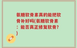 氨糖软骨素真的能把软骨补好吗(氨糖软骨素：能否真正修复软骨？)