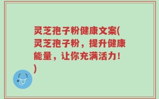 灵芝孢子粉健康文案(灵芝孢子粉，提升健康能量，让你充满活力！)