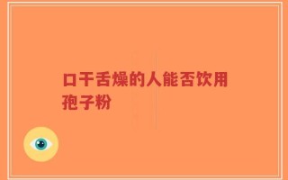 口干舌燥的人能否饮用孢子粉