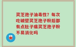 灵芝孢子油毒性？每次吃破壁灵芝孢子粉后都有点肚子痛灵芝孢子粉不易消化吗