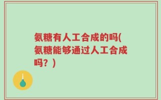 氨糖有人工合成的吗(氨糖能够通过人工合成吗？)