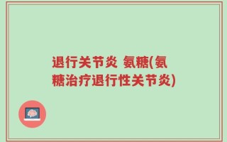 退行关节炎 氨糖(氨糖治疗退行性关节炎)