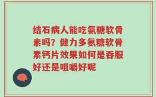 结石病人能吃氨糖软骨素吗？健力多氨糖软骨素钙片效果如何是吞服好还是咀嚼好呢