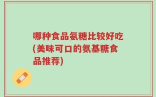 哪种食品氨糖比较好吃(美味可口的氨基糖食品推荐)