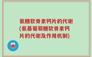 氨糖软骨素钙片的代谢(氨基葡萄糖软骨素钙片的代谢及作用机制)