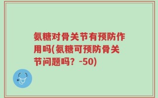 氨糖对骨关节有预防作用吗(氨糖可预防骨关节问题吗？-50)
