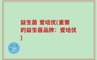 益生菌 爱培优(重要的益生菌品牌：爱培优)