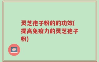 灵芝孢子粉的的功效(提高免疫力的灵芝孢子粉)