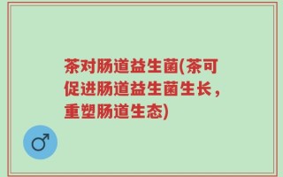 茶对肠道益生菌(茶可促进肠道益生菌生长，重塑肠道生态)