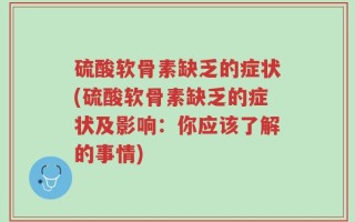 硫酸软骨素缺乏的症状(硫酸软骨素缺乏的症状及影响：你应该了解的事情)
