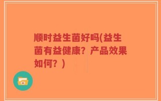 顺时益生菌好吗(益生菌有益健康？产品效果如何？)