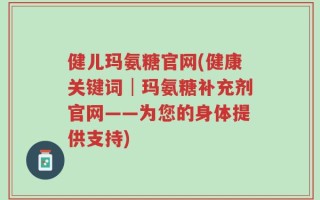 健儿玛氨糖官网(健康关键词│玛氨糖补充剂官网——为您的身体提供支持)