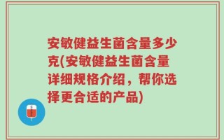 安敏健益生菌含量多少克(安敏健益生菌含量详细规格介绍，帮你选择更合适的产品)