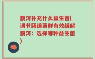 腹泻补充什么益生菌(调节肠道菌群有效缓解腹泻：选择哪种益生菌)