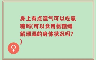 身上有点湿气可以吃氨糖吗(可以食用氨糖缓解潮湿的身体状况吗？)
