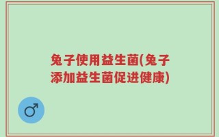 兔子使用益生菌(兔子添加益生菌促进健康)