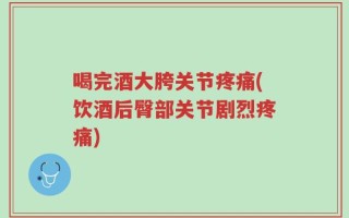 喝完酒大胯关节疼痛(饮酒后臀部关节剧烈疼痛)