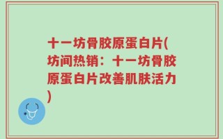 十一坊骨胶原蛋白片(坊间热销：十一坊骨胶原蛋白片改善肌肤活力)