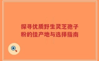 探寻优质野生灵芝孢子粉的佳产地与选择指南