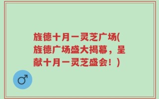 旌德十月一灵芝广场(旌德广场盛大揭幕，呈献十月一灵芝盛会！)
