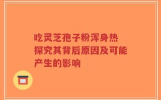 吃灵芝孢子粉浑身热 探究其背后原因及可能产生的影响