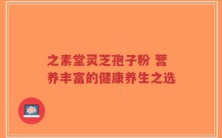 之素堂灵芝孢子粉 营养丰富的健康养生之选