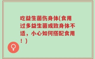 吃益生菌伤身体(食用过多益生菌或致身体不适，小心如何搭配食用！)