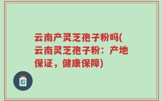 云南产灵芝孢子粉吗(云南灵芝孢子粉：产地保证，健康保障)