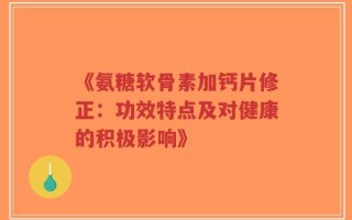 《氨糖软骨素加钙片修正：功效特点及对健康的积极影响》